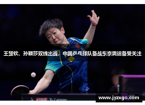 王楚钦、孙颖莎双线出战，中国乒乓球队备战东京奥运备受关注