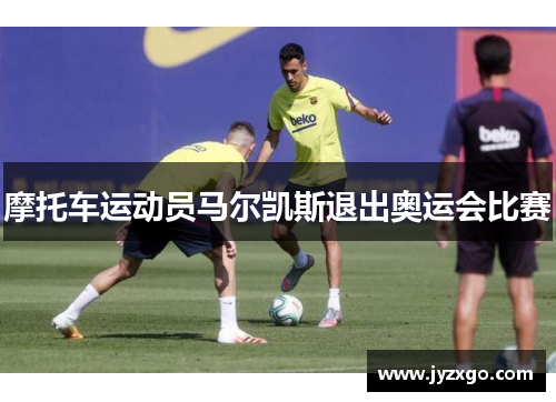 摩托车运动员马尔凯斯退出奥运会比赛