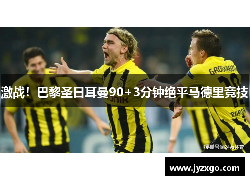 激战！巴黎圣日耳曼90+3分钟绝平马德里竞技