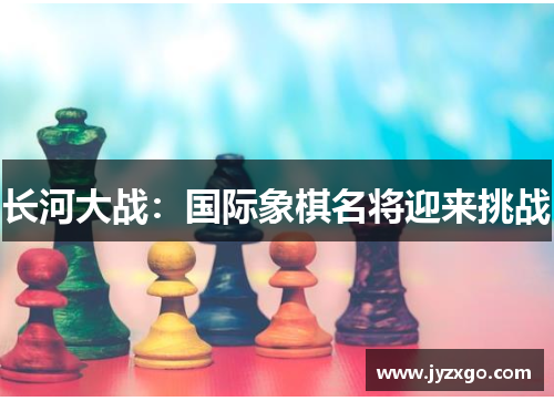 长河大战：国际象棋名将迎来挑战