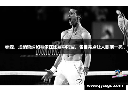 泰森、埃纳鲁纳和韦尔在比赛中闪耀，各自亮点让人眼前一亮