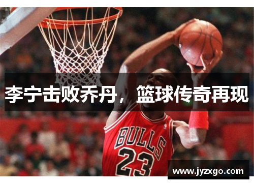 李宁击败乔丹，篮球传奇再现